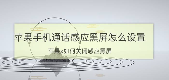 苹果手机通话感应黑屏怎么设置 苹果x如何关闭感应黑屏？